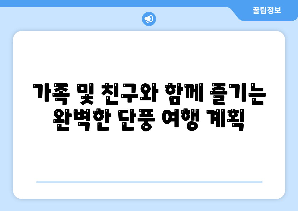 가족 및 친구와 함께 즐기는 완벽한 단풍 여행 계획