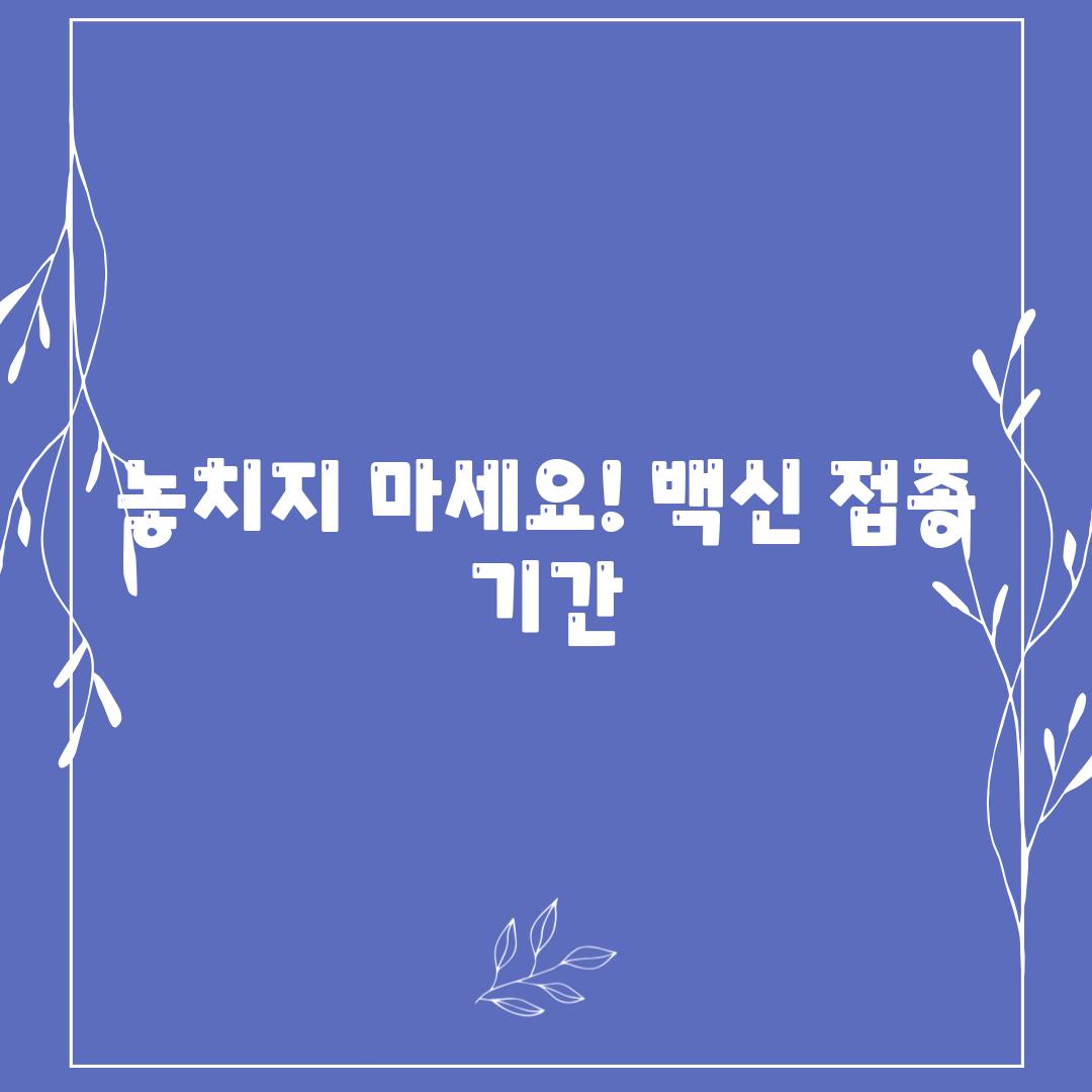 놓치지 마세요! 백신 접종 기간