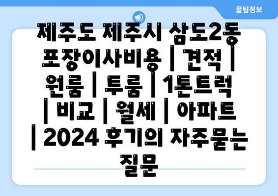 제주도 제주시 삼도2동 포장이사비용 | 견적 | 원룸 | 투룸 | 1톤트럭 | 비교 | 월세 | 아파트 | 2024 후기