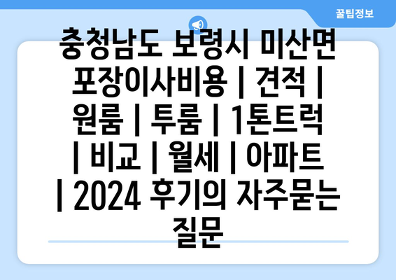 충청남도 보령시 미산면 포장이사비용 | 견적 | 원룸 | 투룸 | 1톤트럭 | 비교 | 월세 | 아파트 | 2024 후기