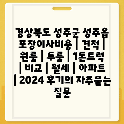 경상북도 성주군 성주읍 포장이사비용 | 견적 | 원룸 | 투룸 | 1톤트럭 | 비교 | 월세 | 아파트 | 2024 후기