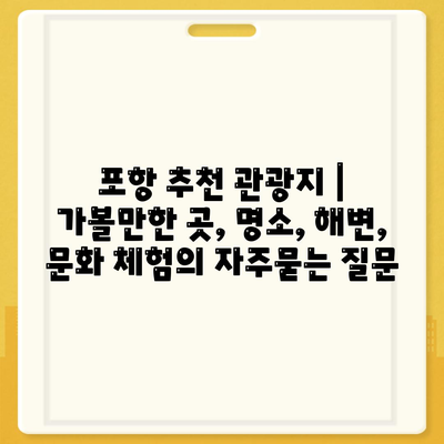 포항 추천 관광지 | 가볼만한 곳, 명소, 해변, 문화 체험