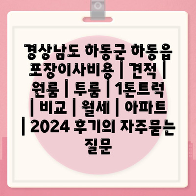 경상남도 하동군 하동읍 포장이사비용 | 견적 | 원룸 | 투룸 | 1톤트럭 | 비교 | 월세 | 아파트 | 2024 후기