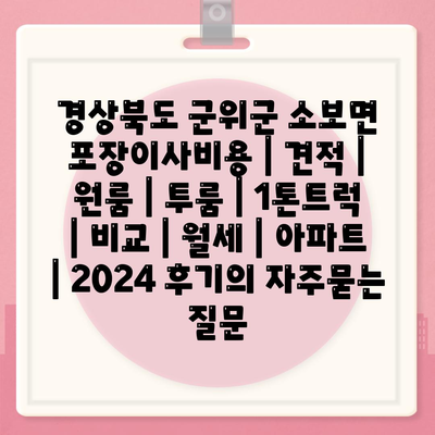 경상북도 군위군 소보면 포장이사비용 | 견적 | 원룸 | 투룸 | 1톤트럭 | 비교 | 월세 | 아파트 | 2024 후기