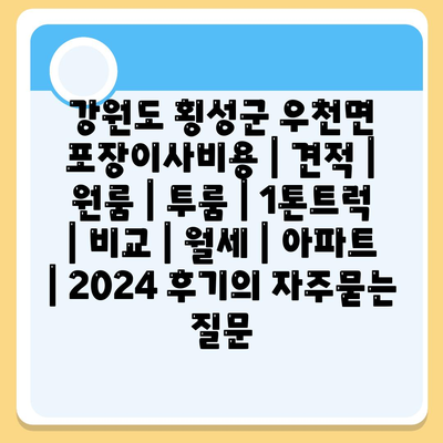 강원도 횡성군 우천면 포장이사비용 | 견적 | 원룸 | 투룸 | 1톤트럭 | 비교 | 월세 | 아파트 | 2024 후기