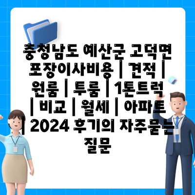 충청남도 예산군 고덕면 포장이사비용 | 견적 | 원룸 | 투룸 | 1톤트럭 | 비교 | 월세 | 아파트 | 2024 후기