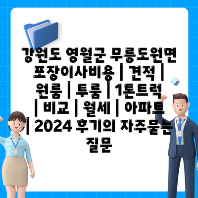 강원도 영월군 무릉도원면 포장이사비용 | 견적 | 원룸 | 투룸 | 1톤트럭 | 비교 | 월세 | 아파트 | 2024 후기