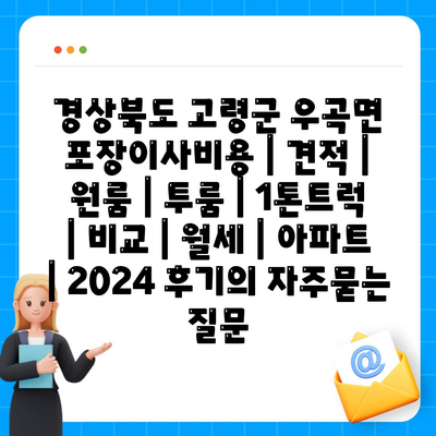 경상북도 고령군 우곡면 포장이사비용 | 견적 | 원룸 | 투룸 | 1톤트럭 | 비교 | 월세 | 아파트 | 2024 후기