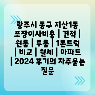 광주시 동구 지산1동 포장이사비용 | 견적 | 원룸 | 투룸 | 1톤트럭 | 비교 | 월세 | 아파트 | 2024 후기