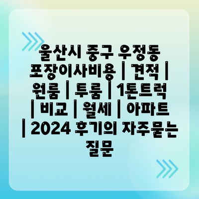 울산시 중구 우정동 포장이사비용 | 견적 | 원룸 | 투룸 | 1톤트럭 | 비교 | 월세 | 아파트 | 2024 후기