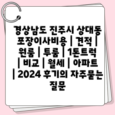 경상남도 진주시 상대동 포장이사비용 | 견적 | 원룸 | 투룸 | 1톤트럭 | 비교 | 월세 | 아파트 | 2024 후기