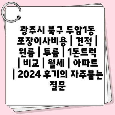 광주시 북구 두암1동 포장이사비용 | 견적 | 원룸 | 투룸 | 1톤트럭 | 비교 | 월세 | 아파트 | 2024 후기