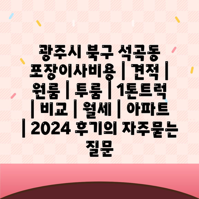 광주시 북구 석곡동 포장이사비용 | 견적 | 원룸 | 투룸 | 1톤트럭 | 비교 | 월세 | 아파트 | 2024 후기