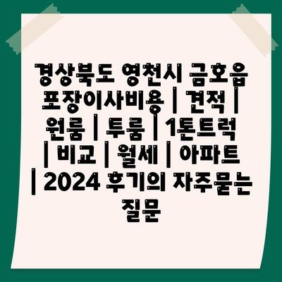 경상북도 영천시 금호읍 포장이사비용 | 견적 | 원룸 | 투룸 | 1톤트럭 | 비교 | 월세 | 아파트 | 2024 후기