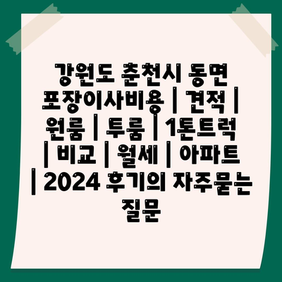 강원도 춘천시 동면 포장이사비용 | 견적 | 원룸 | 투룸 | 1톤트럭 | 비교 | 월세 | 아파트 | 2024 후기