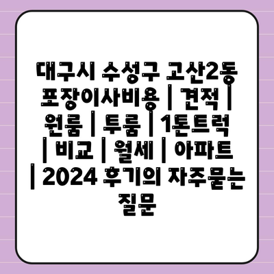 대구시 수성구 고산2동 포장이사비용 | 견적 | 원룸 | 투룸 | 1톤트럭 | 비교 | 월세 | 아파트 | 2024 후기