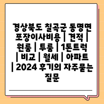 경상북도 칠곡군 동명면 포장이사비용 | 견적 | 원룸 | 투룸 | 1톤트럭 | 비교 | 월세 | 아파트 | 2024 후기