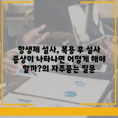 항생제 설사, 복용 후 설사 증상이 나타나면 어떻게 해야 할까?