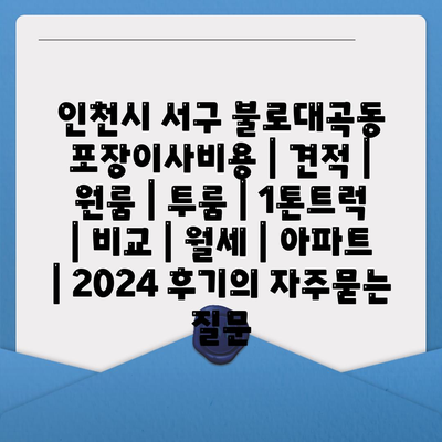 인천시 서구 불로대곡동 포장이사비용 | 견적 | 원룸 | 투룸 | 1톤트럭 | 비교 | 월세 | 아파트 | 2024 후기