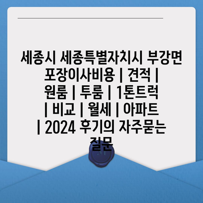 세종시 세종특별자치시 부강면 포장이사비용 | 견적 | 원룸 | 투룸 | 1톤트럭 | 비교 | 월세 | 아파트 | 2024 후기