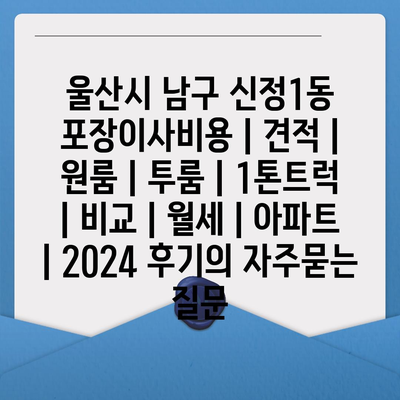 울산시 남구 신정1동 포장이사비용 | 견적 | 원룸 | 투룸 | 1톤트럭 | 비교 | 월세 | 아파트 | 2024 후기