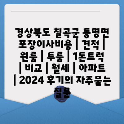 경상북도 칠곡군 동명면 포장이사비용 | 견적 | 원룸 | 투룸 | 1톤트럭 | 비교 | 월세 | 아파트 | 2024 후기