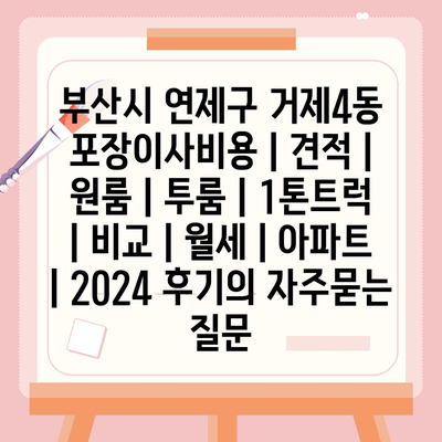 부산시 연제구 거제4동 포장이사비용 | 견적 | 원룸 | 투룸 | 1톤트럭 | 비교 | 월세 | 아파트 | 2024 후기