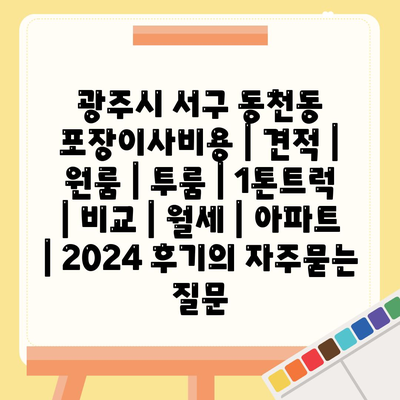 광주시 서구 동천동 포장이사비용 | 견적 | 원룸 | 투룸 | 1톤트럭 | 비교 | 월세 | 아파트 | 2024 후기