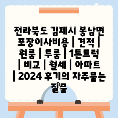 전라북도 김제시 봉남면 포장이사비용 | 견적 | 원룸 | 투룸 | 1톤트럭 | 비교 | 월세 | 아파트 | 2024 후기