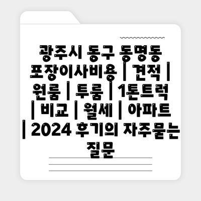 광주시 동구 동명동 포장이사비용 | 견적 | 원룸 | 투룸 | 1톤트럭 | 비교 | 월세 | 아파트 | 2024 후기