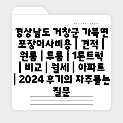 경상남도 거창군 가북면 포장이사비용 | 견적 | 원룸 | 투룸 | 1톤트럭 | 비교 | 월세 | 아파트 | 2024 후기