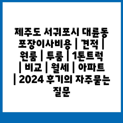 제주도 서귀포시 대륜동 포장이사비용 | 견적 | 원룸 | 투룸 | 1톤트럭 | 비교 | 월세 | 아파트 | 2024 후기