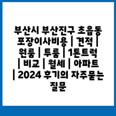 부산시 부산진구 초읍동 포장이사비용 | 견적 | 원룸 | 투룸 | 1톤트럭 | 비교 | 월세 | 아파트 | 2024 후기