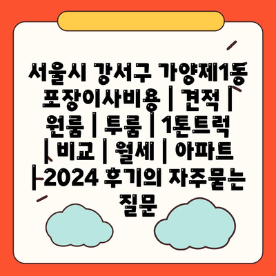 서울시 강서구 가양제1동 포장이사비용 | 견적 | 원룸 | 투룸 | 1톤트럭 | 비교 | 월세 | 아파트 | 2024 후기