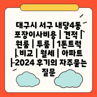 대구시 서구 내당4동 포장이사비용 | 견적 | 원룸 | 투룸 | 1톤트럭 | 비교 | 월세 | 아파트 | 2024 후기