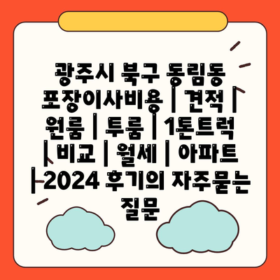 광주시 북구 동림동 포장이사비용 | 견적 | 원룸 | 투룸 | 1톤트럭 | 비교 | 월세 | 아파트 | 2024 후기