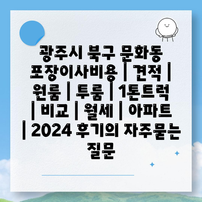 광주시 북구 문화동 포장이사비용 | 견적 | 원룸 | 투룸 | 1톤트럭 | 비교 | 월세 | 아파트 | 2024 후기