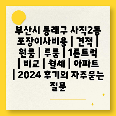 부산시 동래구 사직2동 포장이사비용 | 견적 | 원룸 | 투룸 | 1톤트럭 | 비교 | 월세 | 아파트 | 2024 후기