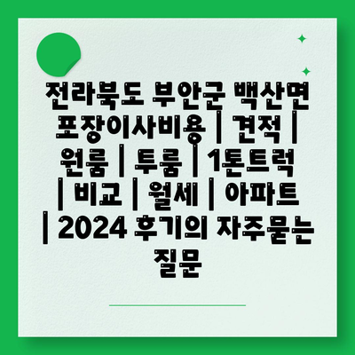 전라북도 부안군 백산면 포장이사비용 | 견적 | 원룸 | 투룸 | 1톤트럭 | 비교 | 월세 | 아파트 | 2024 후기