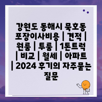 강원도 동해시 묵호동 포장이사비용 | 견적 | 원룸 | 투룸 | 1톤트럭 | 비교 | 월세 | 아파트 | 2024 후기