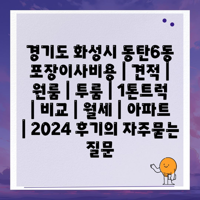 경기도 화성시 동탄6동 포장이사비용 | 견적 | 원룸 | 투룸 | 1톤트럭 | 비교 | 월세 | 아파트 | 2024 후기