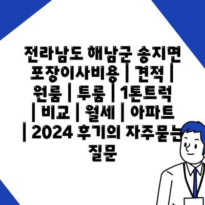 전라남도 해남군 송지면 포장이사비용 | 견적 | 원룸 | 투룸 | 1톤트럭 | 비교 | 월세 | 아파트 | 2024 후기