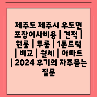 제주도 제주시 우도면 포장이사비용 | 견적 | 원룸 | 투룸 | 1톤트럭 | 비교 | 월세 | 아파트 | 2024 후기