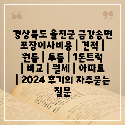 경상북도 울진군 금강송면 포장이사비용 | 견적 | 원룸 | 투룸 | 1톤트럭 | 비교 | 월세 | 아파트 | 2024 후기