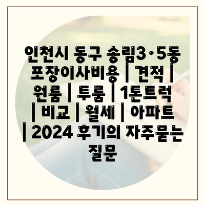 인천시 동구 송림3·5동 포장이사비용 | 견적 | 원룸 | 투룸 | 1톤트럭 | 비교 | 월세 | 아파트 | 2024 후기