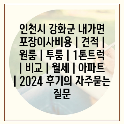 인천시 강화군 내가면 포장이사비용 | 견적 | 원룸 | 투룸 | 1톤트럭 | 비교 | 월세 | 아파트 | 2024 후기