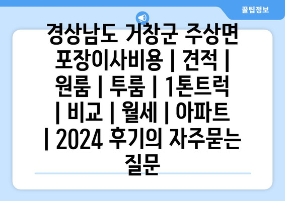 경상남도 거창군 주상면 포장이사비용 | 견적 | 원룸 | 투룸 | 1톤트럭 | 비교 | 월세 | 아파트 | 2024 후기