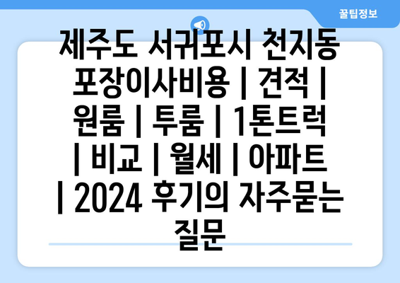 제주도 서귀포시 천지동 포장이사비용 | 견적 | 원룸 | 투룸 | 1톤트럭 | 비교 | 월세 | 아파트 | 2024 후기