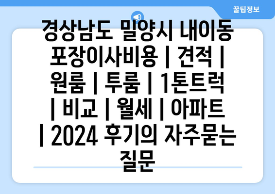 경상남도 밀양시 내이동 포장이사비용 | 견적 | 원룸 | 투룸 | 1톤트럭 | 비교 | 월세 | 아파트 | 2024 후기