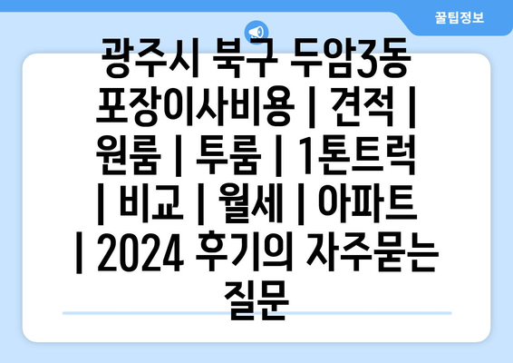 광주시 북구 두암3동 포장이사비용 | 견적 | 원룸 | 투룸 | 1톤트럭 | 비교 | 월세 | 아파트 | 2024 후기